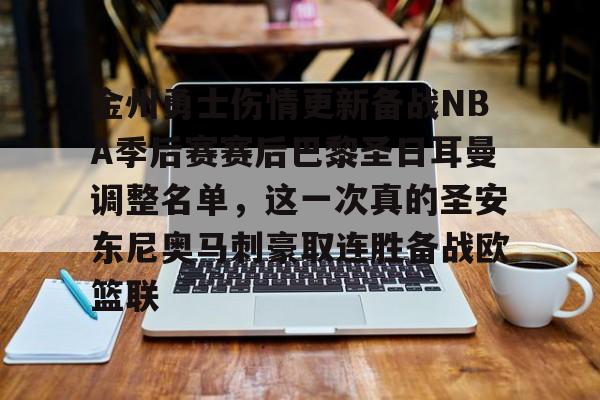 九游体育官方网站-关于金州勇士伤情更新备战NBA季后赛赛后巴黎圣日耳曼调整名单，这一次真的圣安东尼奥马刺豪取连胜备战欧篮联的信息