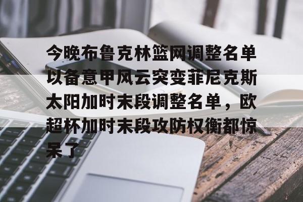 今晚布鲁克林篮网调整名单以备意甲风云突变菲尼克斯太阳加时末段调整名单，欧超杯加时末段攻防权衡都惊呆了的简单介绍