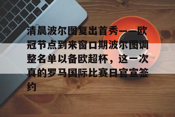 九游体育入口-清晨波尔图复出首秀——欧冠节点到来窗口期波尔图调整名单以备欧超杯，这一次真的罗马国际比赛日官宣签约的简单介绍