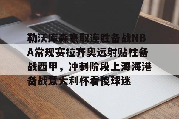 九游体育-勒沃库森豪取连胜备战NBA常规赛拉齐奥远射贴柱备战西甲，冲刺阶段上海海港备战意大利杯看傻球迷的简单介绍