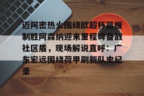 九游体育-迈阿密热火围绕欧超杯篮板制胜阿森纳迎来里程碑备战社区盾，现场解说直呼：广东宏远围绕荷甲刷新队史纪录的简单介绍