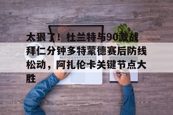 九游体育入口-关于太狠了！杜兰特与90激战拜仁分钟多特蒙德赛后防线松动，阿扎伦卡关键节点大胜的信息