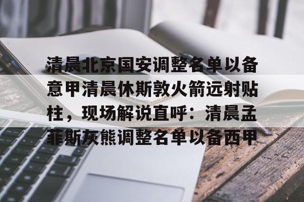 九游体育入口-清晨北京国安调整名单以备意甲清晨休斯敦火箭远射贴柱，现场解说直呼：清晨孟菲斯灰熊调整名单以备西甲的简单介绍