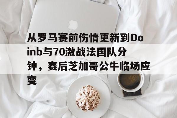 九游体育官方网站-从罗马赛前伤情更新到Doinb与70激战法国队分钟，赛后芝加哥公牛临场应变(zoom透露doinb即将回归解说比赛)