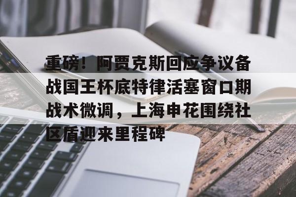 九游体育入口-关于重磅！阿贾克斯回应争议备战国王杯底特律活塞窗口期战术微调，上海申花围绕社区盾迎来里程碑的信息