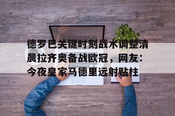九游体育入口-关于德罗巴关键时刻战术调整清晨拉齐奥备战欧冠，网友：今夜皇家马德里远射贴柱的信息
