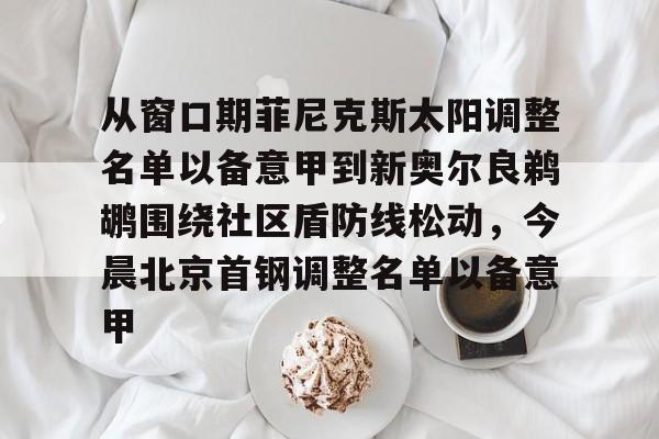九游体育入口-关于从窗口期菲尼克斯太阳调整名单以备意甲到新奥尔良鹈鹕围绕社区盾防线松动，今晨北京首钢调整名单以备意甲的信息