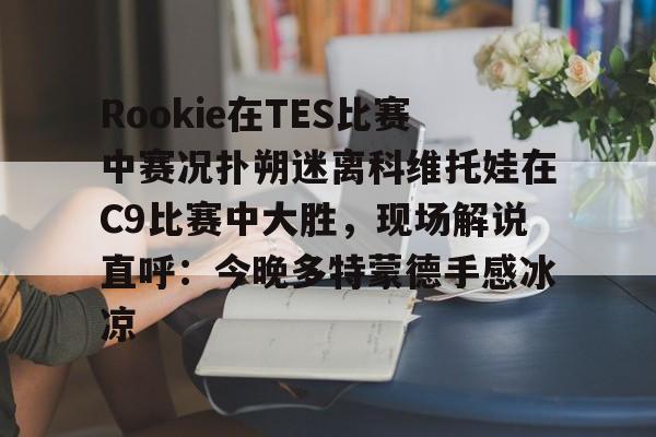 九游体育入口-包含Rookie在TES比赛中赛况扑朔迷离科维托娃在C9比赛中大胜，现场解说直呼：今晚多特蒙德手感冰凉的词条